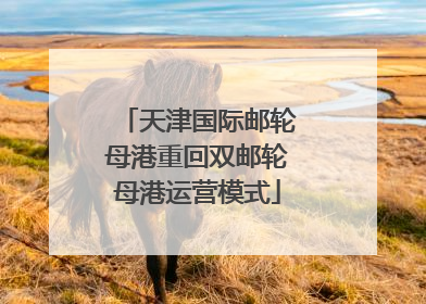 天津国际邮轮母港重回双邮轮母港运营模式