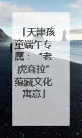 天津孩童端午专属：“老虎耷拉”蕴藏文化寓意