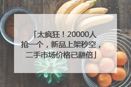 太疯狂！20000人抢一个，新品上架秒空，二手市场价格已翻倍