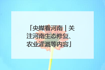 央媒看河南｜关注河南生态修复、农业灌溉等内容