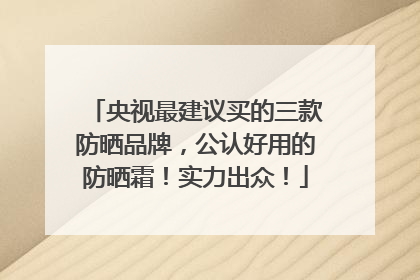 央视最建议买的三款防晒品牌，公认好用的防晒霜！实力出众！