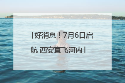 好消息！7月6日启航 西安直飞河内