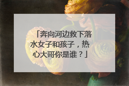 奔向河边救下落水女子和孩子，热心大哥你是谁？