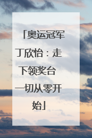 奥运冠军丁欣怡：走下领奖台 一切从零开始