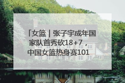 女篮｜张子宇成年国家队首秀砍18+7，中国女篮热身赛101比55大胜波黑