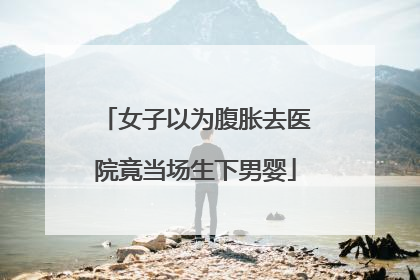 女子以为腹胀去医院竟当场生下男婴