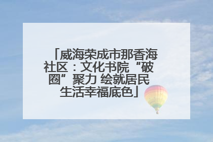 威海荣成市那香海社区：文化书院“破圈”聚力 绘就居民生活幸福底色
