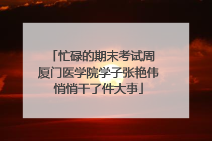 忙碌的期末考试周 厦门医学院学子张艳伟悄悄干了件大事