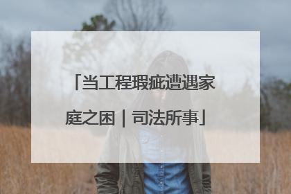 当工程瑕疵遭遇家庭之困｜司法所事