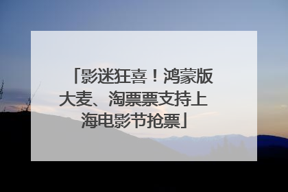 影迷狂喜！鸿蒙版大麦、淘票票支持上海电影节抢票
