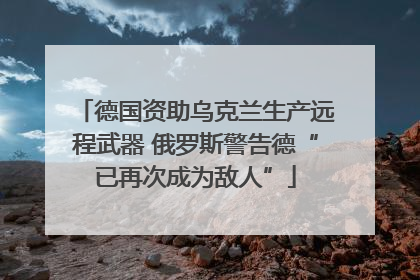 德国资助乌克兰生产远程武器 俄罗斯警告德“已再次成为敌人”