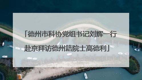德州市科协党组书记刘辉一行赴京拜访德州籍院士高德利