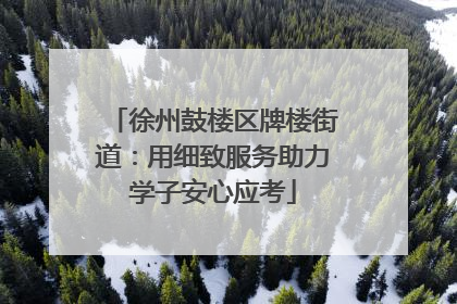 徐州鼓楼区牌楼街道：用细致服务助力学子安心应考