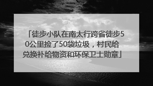 徒步小队在南太行跨省徒步50公里捡了50袋垃圾，村民给兑换补给物资和环保卫士勋章