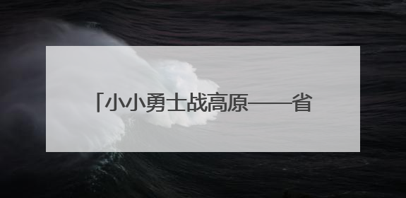 小小勇士战高原——省垣少年儿童庆“六一”高原小勇士挑战赛见闻