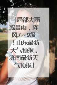 局部大雨或暴雨，阵风7～9级！山东最新天气预报，济南最新天气预报