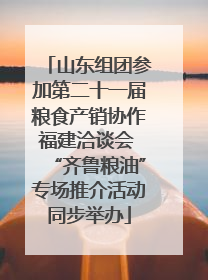 山东组团参加第二十一届粮食产销协作福建洽谈会 “齐鲁粮油”专场推介活动同步举办