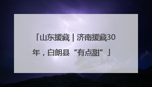 山东援藏｜济南援藏30年，白朗县“有点甜”