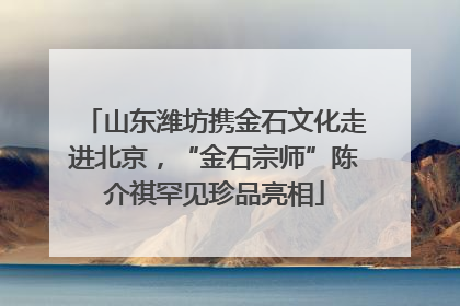 山东潍坊携金石文化走进北京，“金石宗师”陈介祺罕见珍品亮相