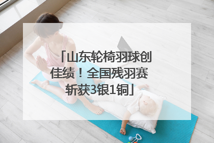 山东轮椅羽球创佳绩！全国残羽赛斩获3银1铜