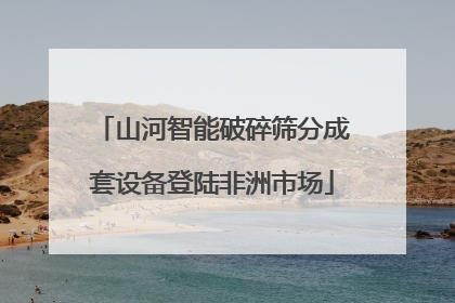 山河智能破碎筛分成套设备登陆非洲市场