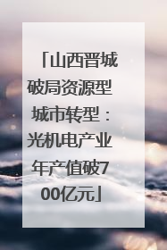 山西晋城破局资源型城市转型：光机电产业年产值破700亿元