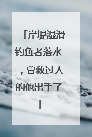 岸堤湿滑钓鱼者落水，曾救过人的他出手了