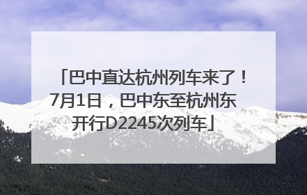 巴中直达杭州列车来了！7月1日，巴中东至杭州东开行D2245次列车