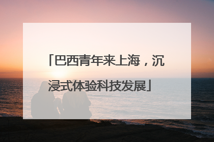 巴西青年来上海，沉浸式体验科技发展