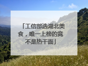 工信部选湖北美食，唯一上榜的竟不是热干面