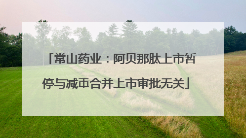 常山药业：阿贝那肽上市暂停与减重合并上市审批无关