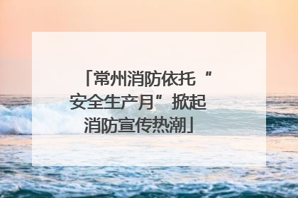 常州消防依托“安全生产月”掀起消防宣传热潮