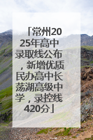 常州2025年高中录取线公布，新增优质民办高中长荡湖高级中学，录控线420分