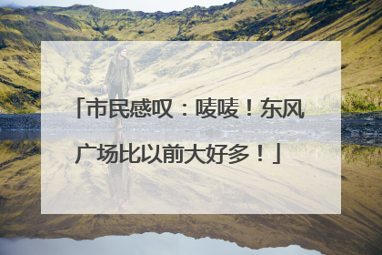 市民感叹：唛唛！东风广场比以前大好多！