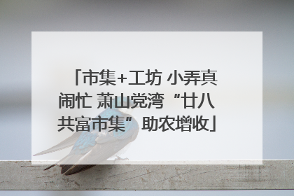 市集+工坊 小弄真闹忙 萧山党湾“廿八共富市集”助农增收