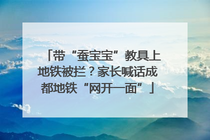 带“蚕宝宝”教具上地铁被拦？家长喊话成都地铁“网开一面”