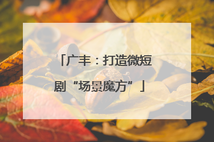广丰：打造微短剧“场景魔方”