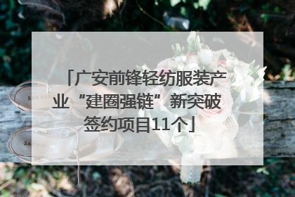 广安前锋轻纺服装产业“建圈强链”新突破 签约项目11个