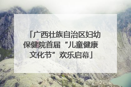 广西壮族自治区妇幼保健院首届“儿童健康文化节”欢乐启幕