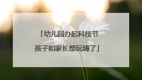 幼儿园办起科技节 孩子和家长都玩嗨了