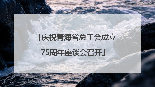 庆祝青海省总工会成立75周年座谈会召开