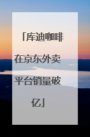 库迪咖啡在京东外卖平台销量破亿