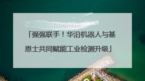 强强联手！华沿机器人与基恩士共同赋能工业检测升级