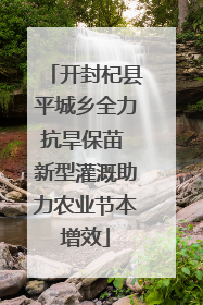 开封杞县平城乡全力抗旱保苗 新型灌溉助力农业节本增效