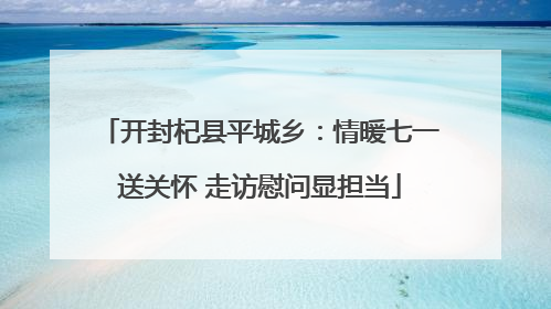 开封杞县平城乡：情暖七一送关怀 走访慰问显担当