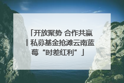 开放聚势 合作共赢丨私募基金抢滩云南蓝莓“时差红利”