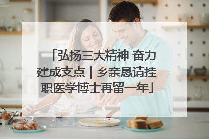 弘扬三大精神 奋力建成支点｜乡亲恳请挂职医学博士再留一年