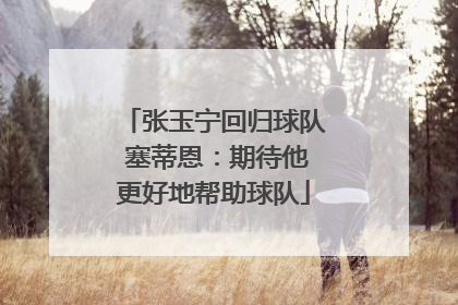 张玉宁回归球队 塞蒂恩：期待他更好地帮助球队