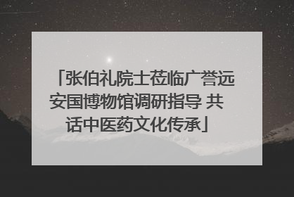 张伯礼院士莅临广誉远安国博物馆调研指导 共话中医药文化传承