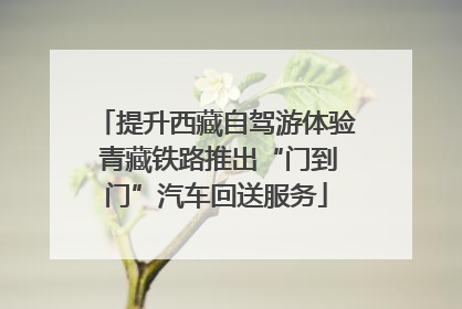 提升西藏自驾游体验 青藏铁路推出“门到门”汽车回送服务
